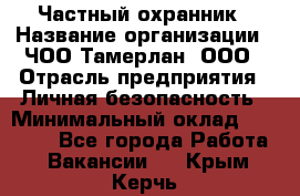 Частный охранник › Название организации ­ ЧОО Тамерлан, ООО › Отрасль предприятия ­ Личная безопасность › Минимальный оклад ­ 15 000 - Все города Работа » Вакансии   . Крым,Керчь